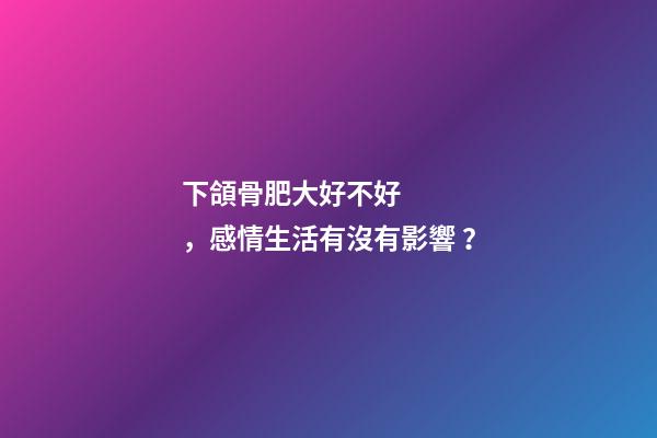 下頜骨肥大好不好，感情生活有沒有影響？
